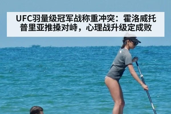 UFC羽量级冠军战称重冲突：霍洛威托普里亚推搡对峙，心理战升级定成败