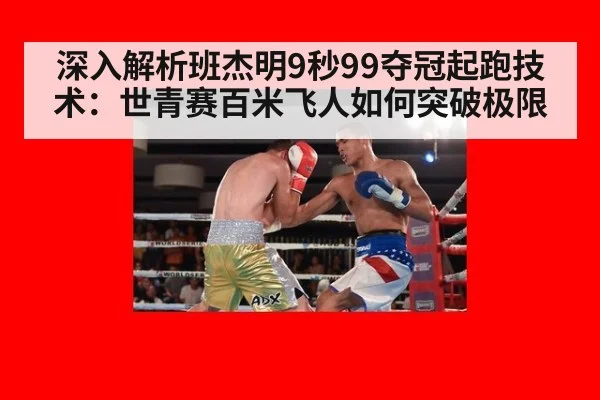 深入解析班杰明9秒99夺冠起跑技术：世青赛百米飞人如何突破极限