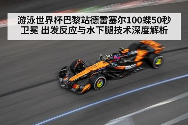 游泳世界杯巴黎站德雷塞尔100蝶50秒卫冕 出发反应与水下腿技术深度解析