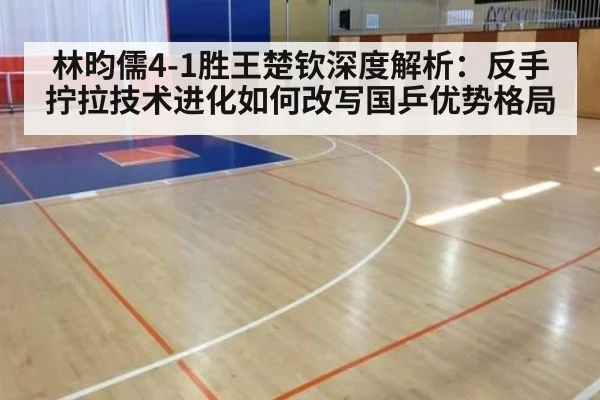 林昀儒4-1胜王楚钦深度解析:反手拧拉技术进化如何改写国乒优势格局