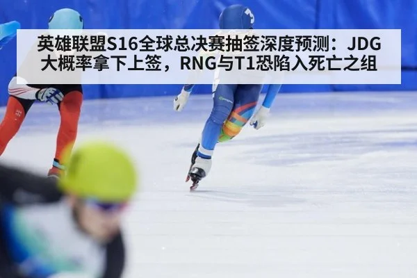 英雄联盟S16全球总决赛抽签深度预测：JDG大概率拿下上签，RNG与T1恐陷入死亡之组