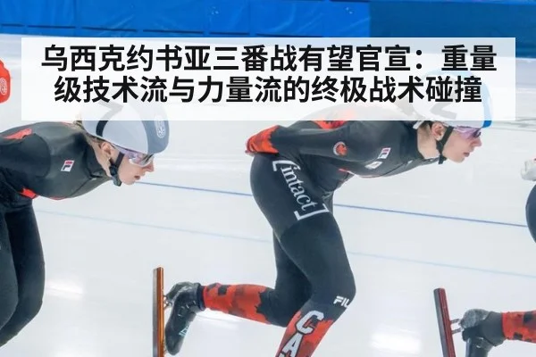 乌西克约书亚三番战有望官宣：重量级技术流与力量流的终极战术碰撞